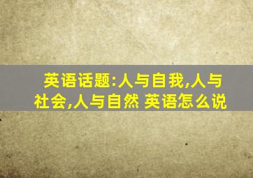 英语话题:人与自我,人与社会,人与自然 英语怎么说